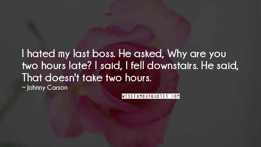 Johnny Carson Quotes: I hated my last boss. He asked, Why are you two hours late? I said, I fell downstairs. He said, That doesn't take two hours.