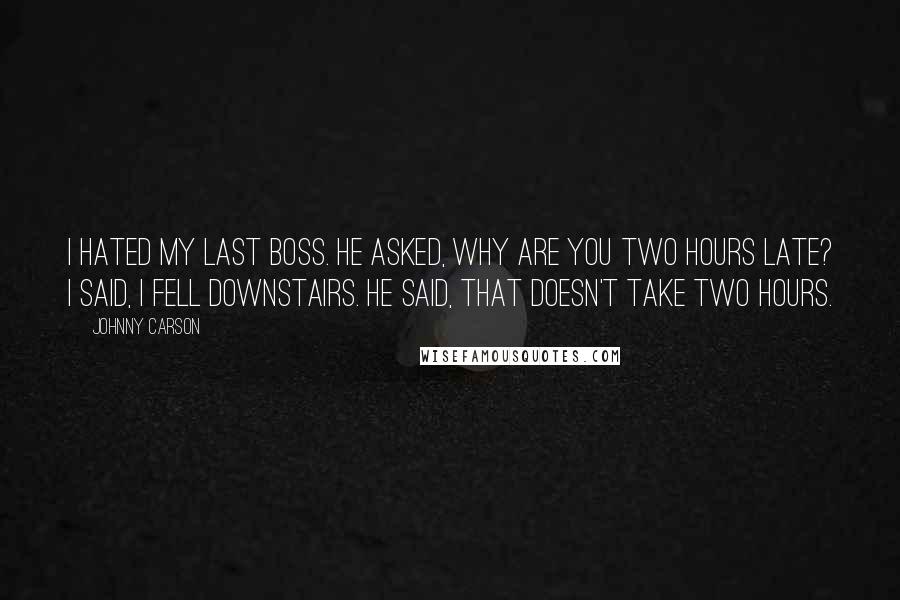 Johnny Carson Quotes: I hated my last boss. He asked, Why are you two hours late? I said, I fell downstairs. He said, That doesn't take two hours.