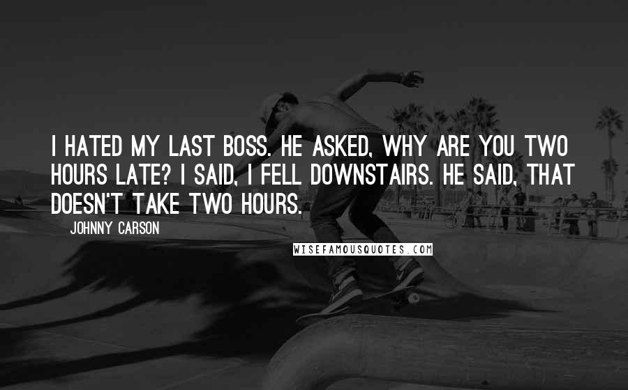 Johnny Carson Quotes: I hated my last boss. He asked, Why are you two hours late? I said, I fell downstairs. He said, That doesn't take two hours.