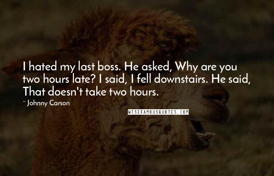 Johnny Carson Quotes: I hated my last boss. He asked, Why are you two hours late? I said, I fell downstairs. He said, That doesn't take two hours.