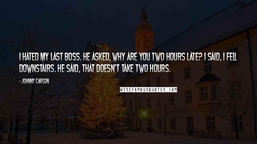 Johnny Carson Quotes: I hated my last boss. He asked, Why are you two hours late? I said, I fell downstairs. He said, That doesn't take two hours.