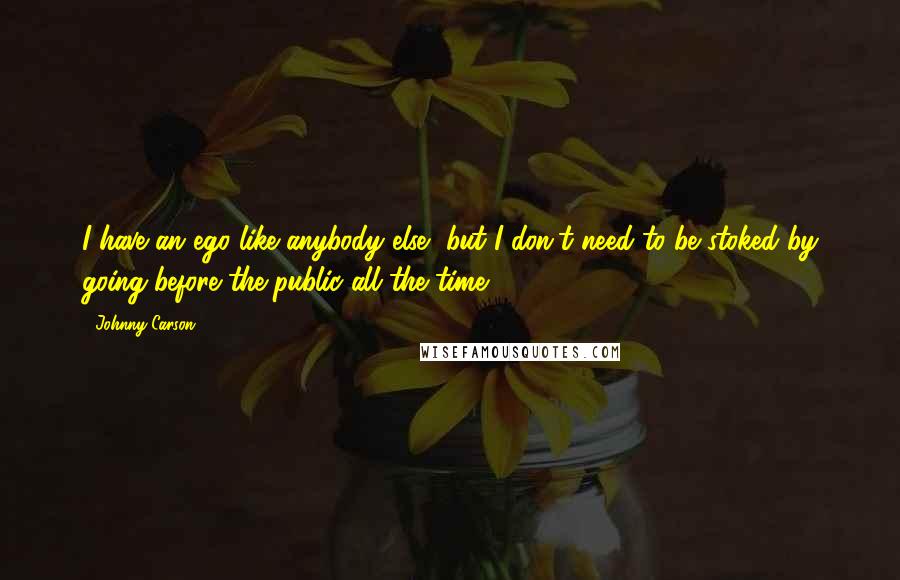 Johnny Carson Quotes: I have an ego like anybody else, but I don't need to be stoked by going before the public all the time.