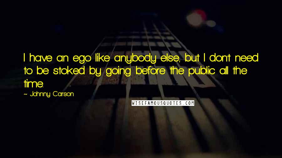 Johnny Carson Quotes: I have an ego like anybody else, but I don't need to be stoked by going before the public all the time.