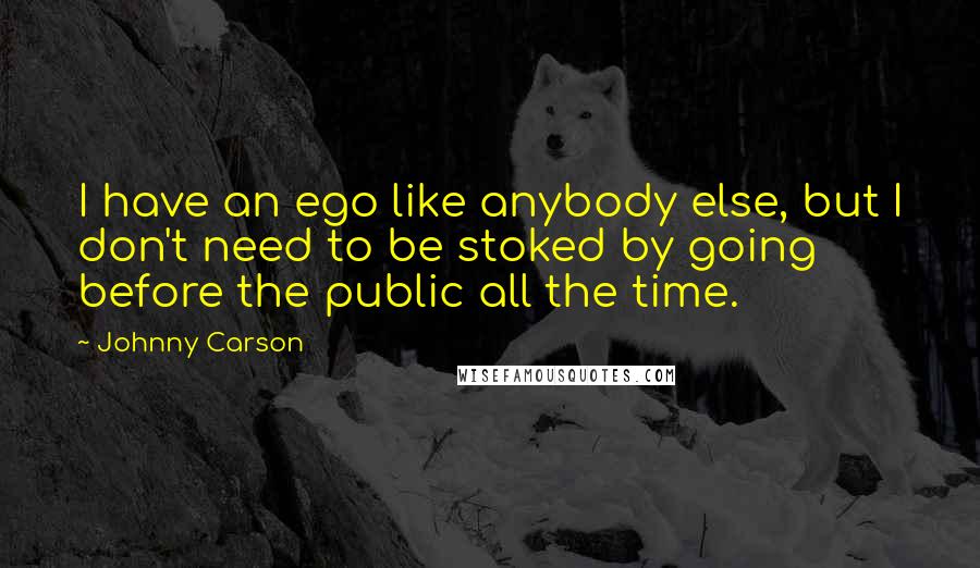 Johnny Carson Quotes: I have an ego like anybody else, but I don't need to be stoked by going before the public all the time.