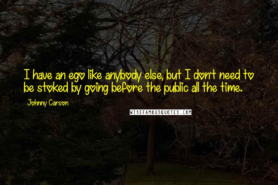Johnny Carson Quotes: I have an ego like anybody else, but I don't need to be stoked by going before the public all the time.