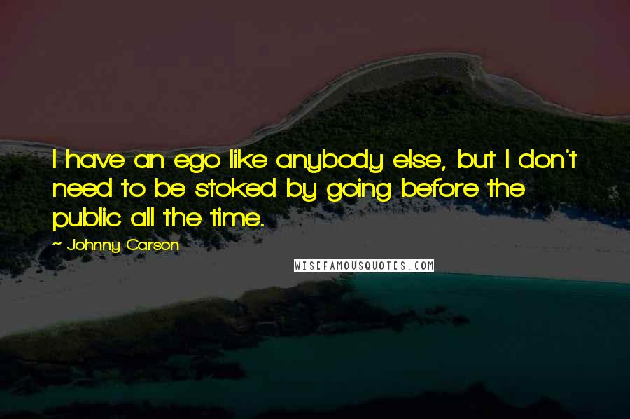 Johnny Carson Quotes: I have an ego like anybody else, but I don't need to be stoked by going before the public all the time.