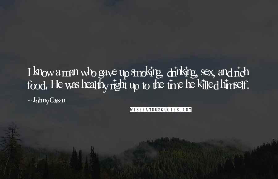 Johnny Carson Quotes: I know a man who gave up smoking, drinking, sex, and rich food. He was healthy right up to the time he killed himself.