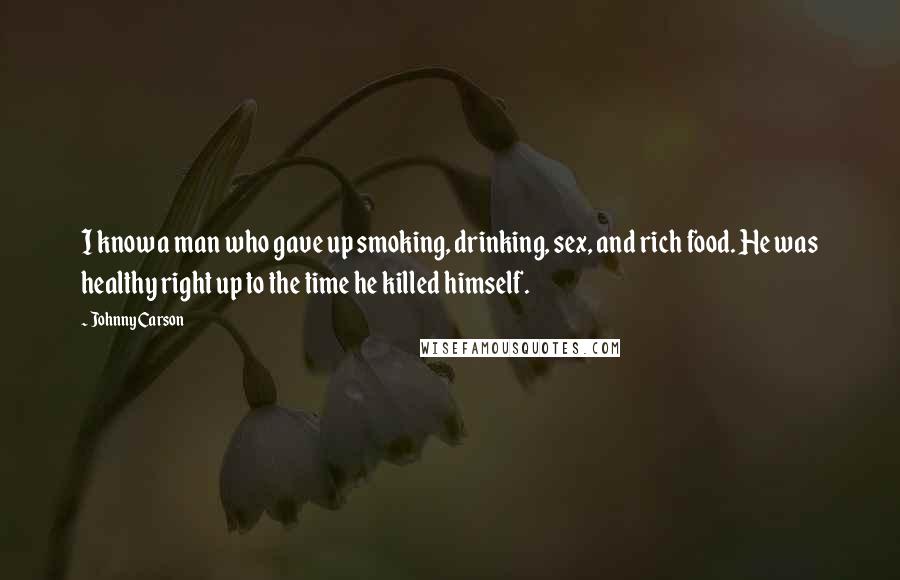 Johnny Carson Quotes: I know a man who gave up smoking, drinking, sex, and rich food. He was healthy right up to the time he killed himself.