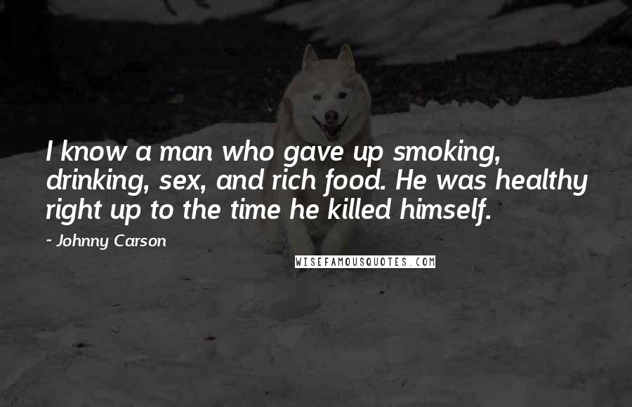 Johnny Carson Quotes: I know a man who gave up smoking, drinking, sex, and rich food. He was healthy right up to the time he killed himself.