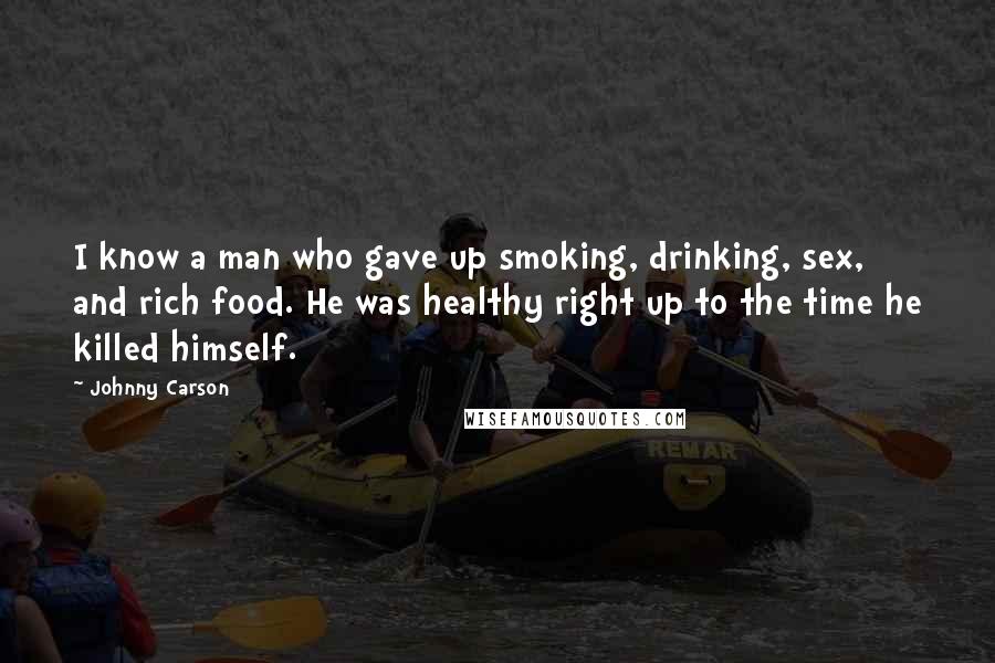 Johnny Carson Quotes: I know a man who gave up smoking, drinking, sex, and rich food. He was healthy right up to the time he killed himself.