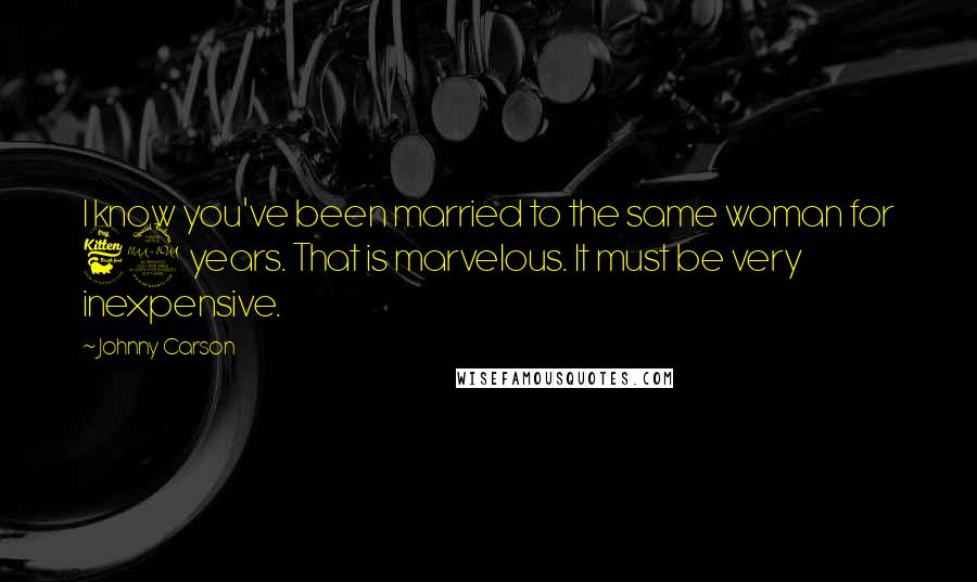 Johnny Carson Quotes: I know you've been married to the same woman for 69 years. That is marvelous. It must be very inexpensive.