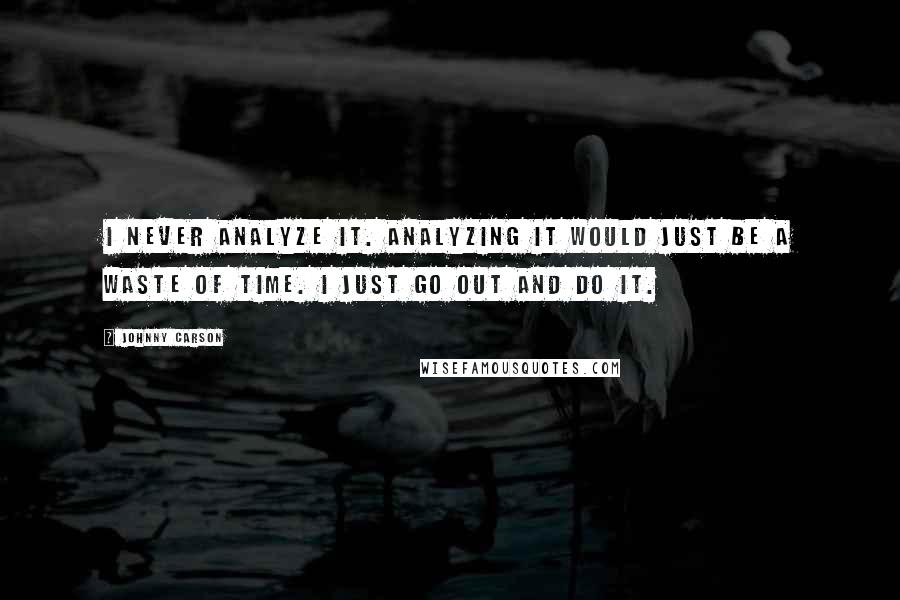 Johnny Carson Quotes: I never analyze it. Analyzing it would just be a waste of time. I just go out and do it.