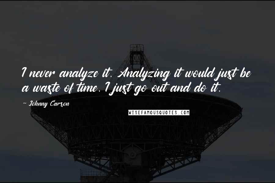 Johnny Carson Quotes: I never analyze it. Analyzing it would just be a waste of time. I just go out and do it.