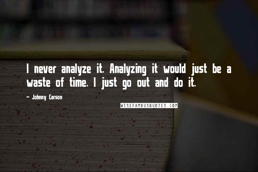 Johnny Carson Quotes: I never analyze it. Analyzing it would just be a waste of time. I just go out and do it.