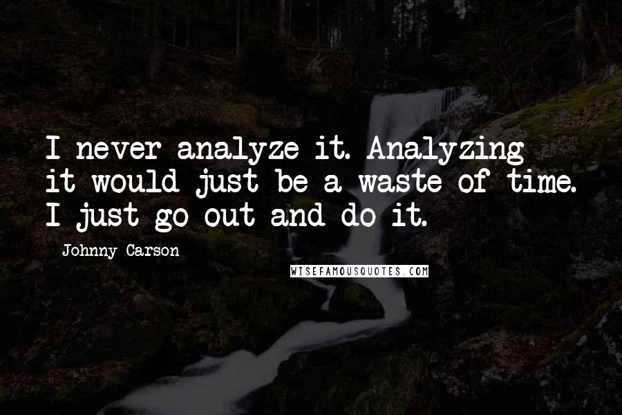 Johnny Carson Quotes: I never analyze it. Analyzing it would just be a waste of time. I just go out and do it.