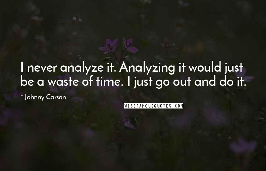 Johnny Carson Quotes: I never analyze it. Analyzing it would just be a waste of time. I just go out and do it.