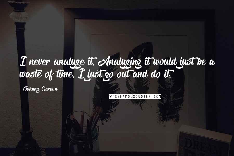 Johnny Carson Quotes: I never analyze it. Analyzing it would just be a waste of time. I just go out and do it.