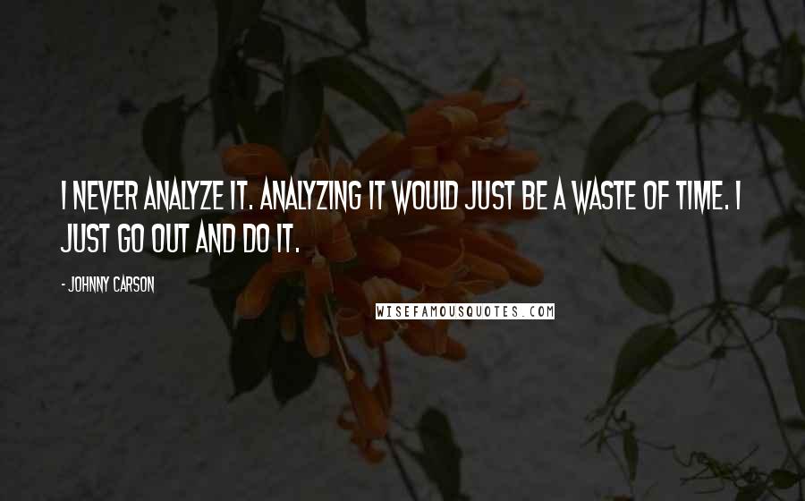 Johnny Carson Quotes: I never analyze it. Analyzing it would just be a waste of time. I just go out and do it.