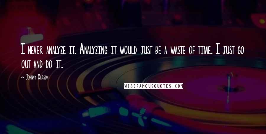 Johnny Carson Quotes: I never analyze it. Analyzing it would just be a waste of time. I just go out and do it.