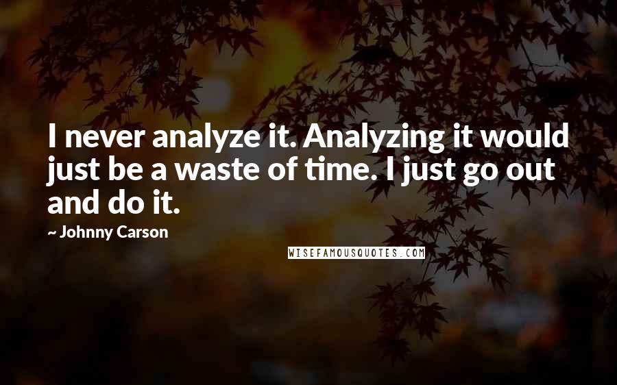 Johnny Carson Quotes: I never analyze it. Analyzing it would just be a waste of time. I just go out and do it.