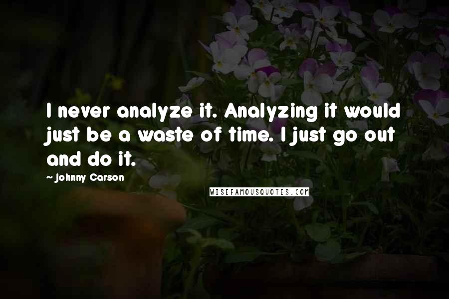 Johnny Carson Quotes: I never analyze it. Analyzing it would just be a waste of time. I just go out and do it.