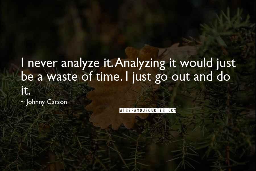 Johnny Carson Quotes: I never analyze it. Analyzing it would just be a waste of time. I just go out and do it.
