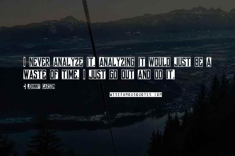 Johnny Carson Quotes: I never analyze it. Analyzing it would just be a waste of time. I just go out and do it.