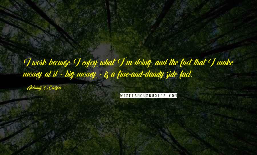 Johnny Carson Quotes: I work because I enjoy what I'm doing, and the fact that I make money at it - big money - is a fine-and-dandy side fact.