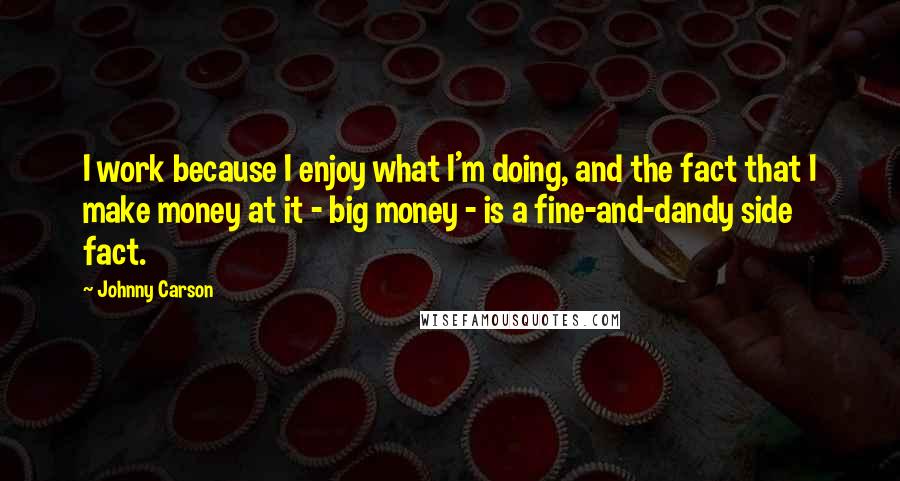 Johnny Carson Quotes: I work because I enjoy what I'm doing, and the fact that I make money at it - big money - is a fine-and-dandy side fact.
