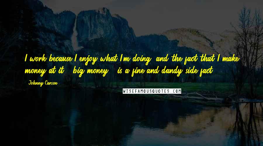 Johnny Carson Quotes: I work because I enjoy what I'm doing, and the fact that I make money at it - big money - is a fine-and-dandy side fact.