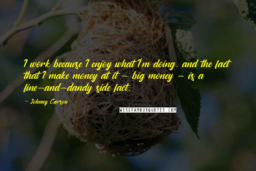 Johnny Carson Quotes: I work because I enjoy what I'm doing, and the fact that I make money at it - big money - is a fine-and-dandy side fact.