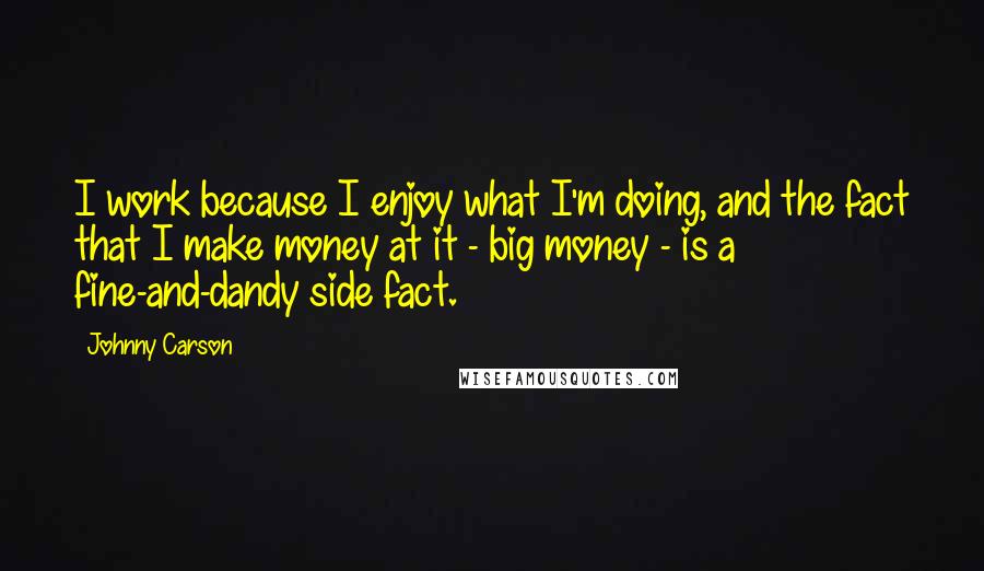 Johnny Carson Quotes: I work because I enjoy what I'm doing, and the fact that I make money at it - big money - is a fine-and-dandy side fact.