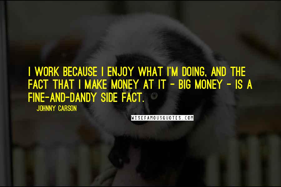 Johnny Carson Quotes: I work because I enjoy what I'm doing, and the fact that I make money at it - big money - is a fine-and-dandy side fact.