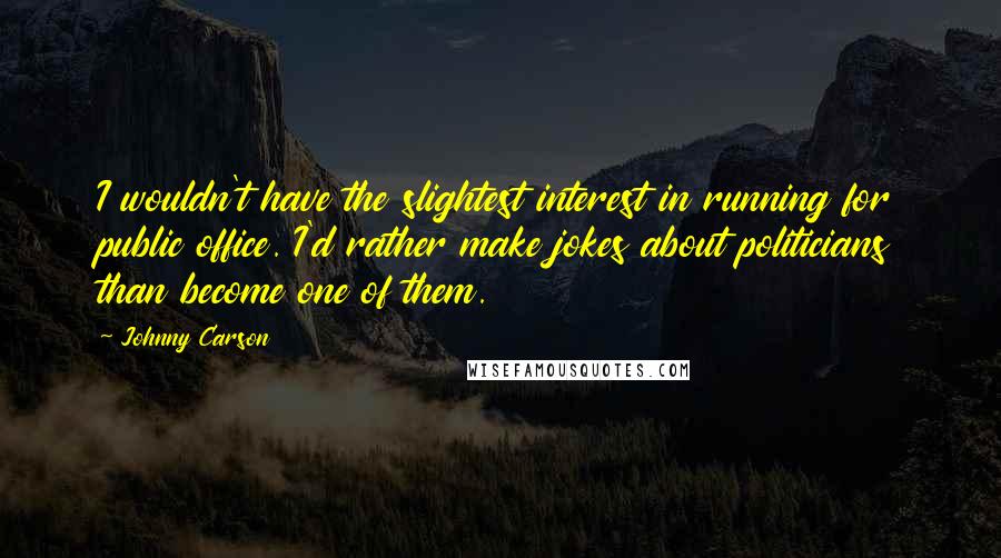 Johnny Carson Quotes: I wouldn't have the slightest interest in running for public office. I'd rather make jokes about politicians than become one of them.