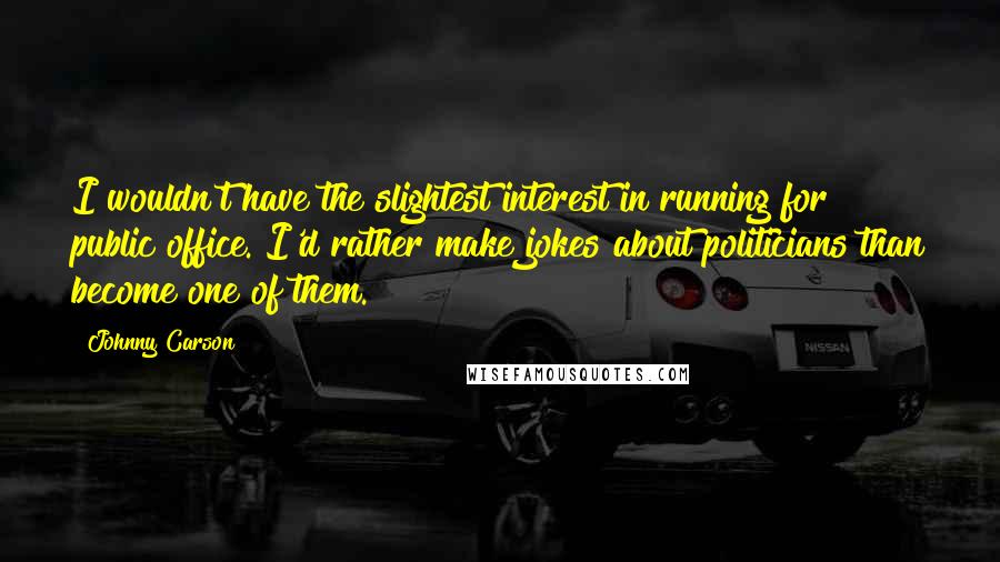 Johnny Carson Quotes: I wouldn't have the slightest interest in running for public office. I'd rather make jokes about politicians than become one of them.