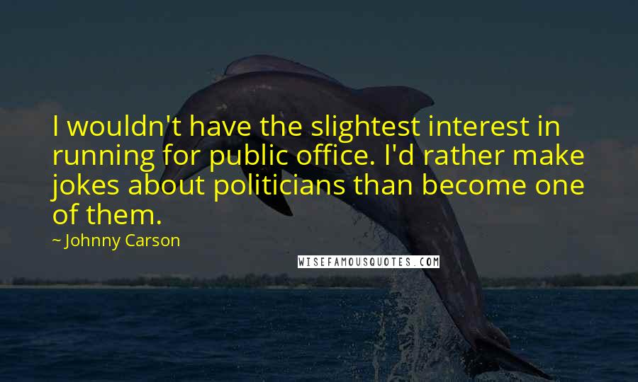 Johnny Carson Quotes: I wouldn't have the slightest interest in running for public office. I'd rather make jokes about politicians than become one of them.