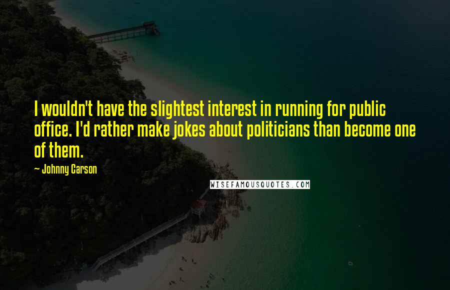 Johnny Carson Quotes: I wouldn't have the slightest interest in running for public office. I'd rather make jokes about politicians than become one of them.