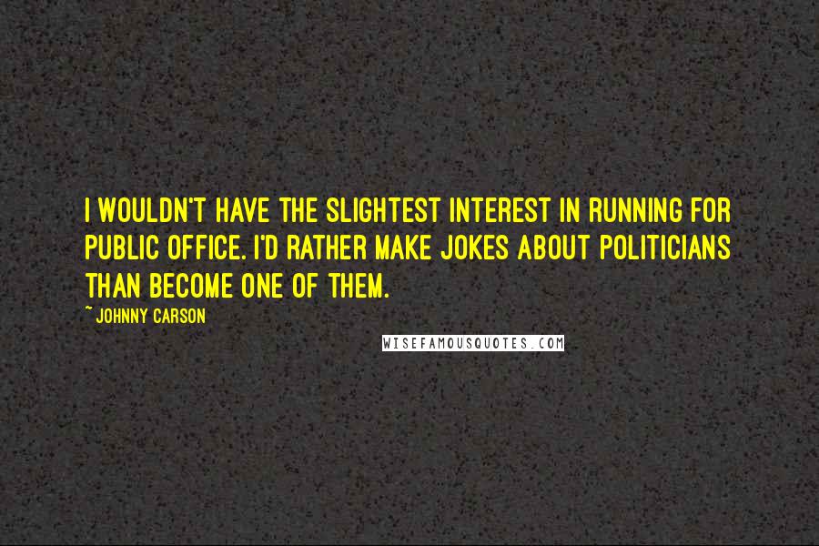 Johnny Carson Quotes: I wouldn't have the slightest interest in running for public office. I'd rather make jokes about politicians than become one of them.