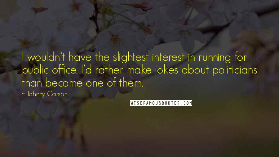 Johnny Carson Quotes: I wouldn't have the slightest interest in running for public office. I'd rather make jokes about politicians than become one of them.