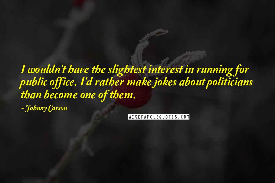 Johnny Carson Quotes: I wouldn't have the slightest interest in running for public office. I'd rather make jokes about politicians than become one of them.