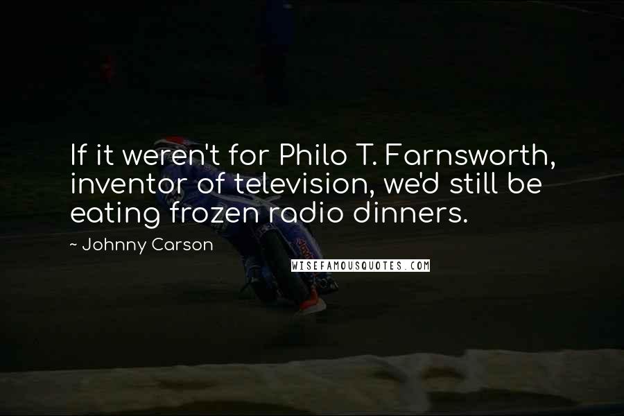 Johnny Carson Quotes: If it weren't for Philo T. Farnsworth, inventor of television, we'd still be eating frozen radio dinners.