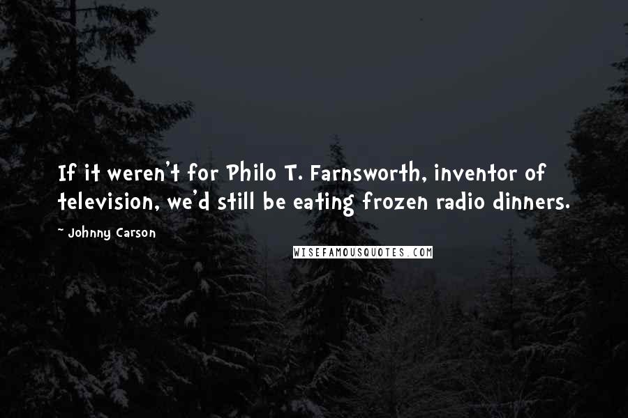 Johnny Carson Quotes: If it weren't for Philo T. Farnsworth, inventor of television, we'd still be eating frozen radio dinners.