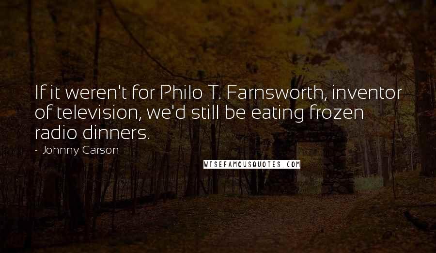Johnny Carson Quotes: If it weren't for Philo T. Farnsworth, inventor of television, we'd still be eating frozen radio dinners.