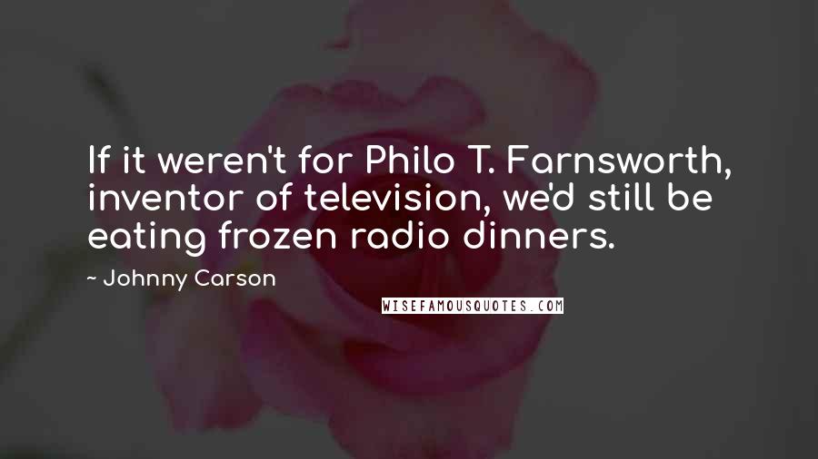 Johnny Carson Quotes: If it weren't for Philo T. Farnsworth, inventor of television, we'd still be eating frozen radio dinners.