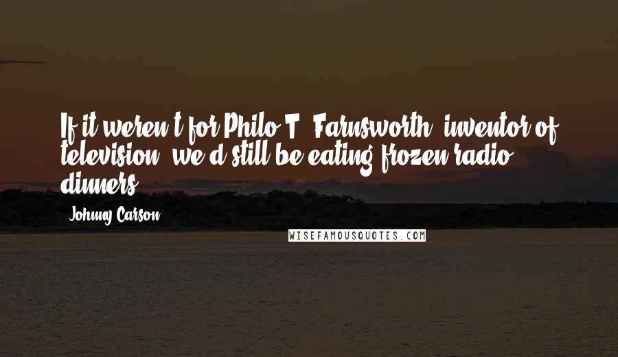 Johnny Carson Quotes: If it weren't for Philo T. Farnsworth, inventor of television, we'd still be eating frozen radio dinners.