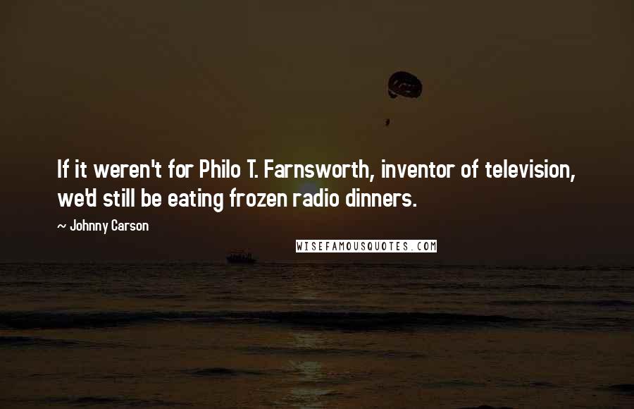 Johnny Carson Quotes: If it weren't for Philo T. Farnsworth, inventor of television, we'd still be eating frozen radio dinners.