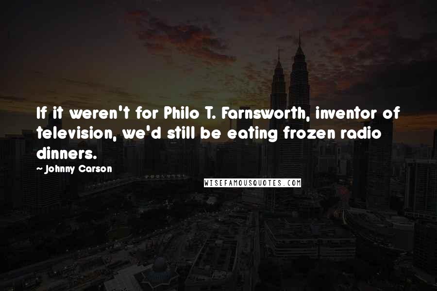 Johnny Carson Quotes: If it weren't for Philo T. Farnsworth, inventor of television, we'd still be eating frozen radio dinners.