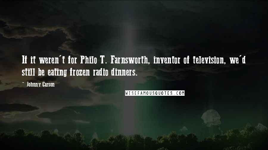 Johnny Carson Quotes: If it weren't for Philo T. Farnsworth, inventor of television, we'd still be eating frozen radio dinners.