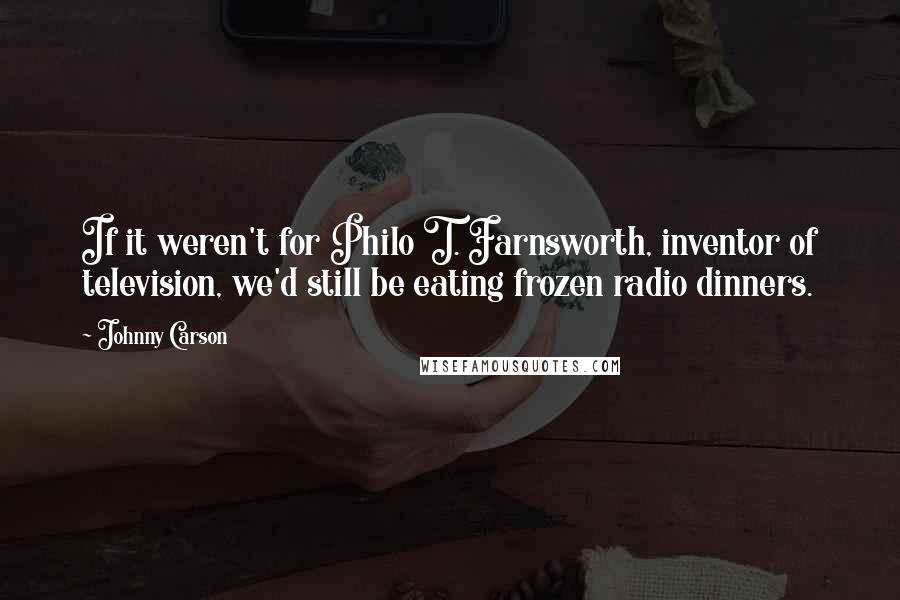 Johnny Carson Quotes: If it weren't for Philo T. Farnsworth, inventor of television, we'd still be eating frozen radio dinners.