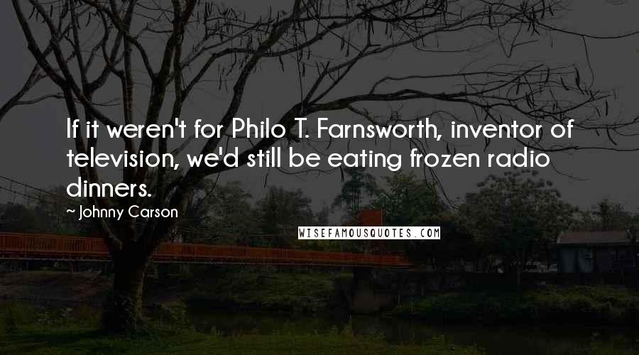 Johnny Carson Quotes: If it weren't for Philo T. Farnsworth, inventor of television, we'd still be eating frozen radio dinners.